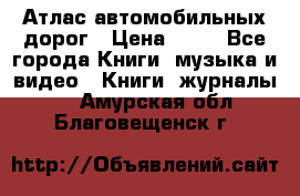 Атлас автомобильных дорог › Цена ­ 50 - Все города Книги, музыка и видео » Книги, журналы   . Амурская обл.,Благовещенск г.